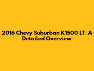2016 Chevy Suburban K1500 LT: A Detailed Overview
