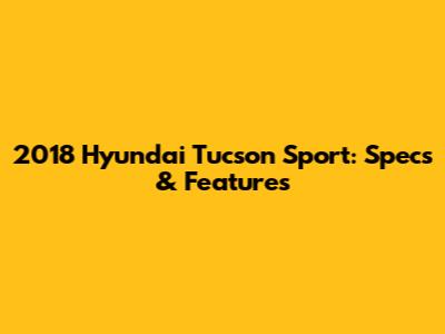 2018 Hyundai Tucson Sport: Specs & Features