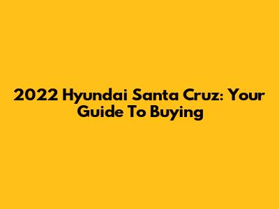 2022 Hyundai Santa Cruz: Your Guide To Buying
