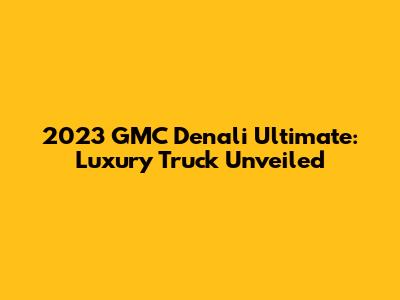 2023 GMC Denali Ultimate: Luxury Truck Unveiled