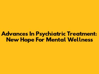 Advances In Psychiatric Treatment: New Hope For Mental Wellness