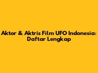 Aktor & Aktris Film UFO Indonesia: Daftar Lengkap