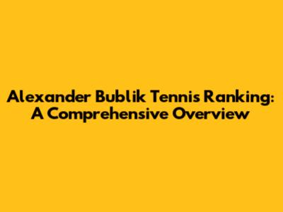 Alexander Bublik Tennis Ranking: A Comprehensive Overview