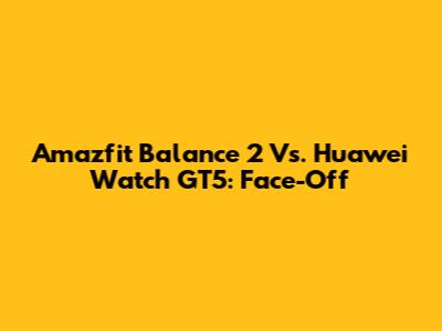 Amazfit Balance 2 Vs. Huawei Watch GT5: Face-Off