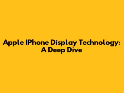 Apple IPhone Display Technology: A Deep Dive