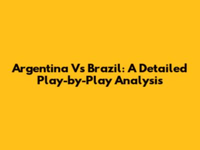 Argentina Vs Brazil: A Detailed Play-by-Play Analysis