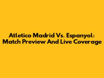 Atletico Madrid Vs. Espanyol: Match Preview And Live Coverage