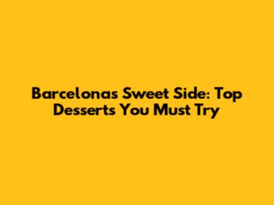Barcelona's Sweet Side: Top Desserts You Must Try