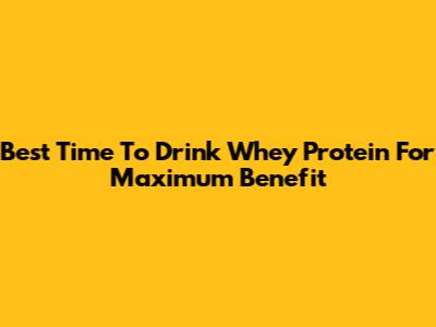 Best Time To Drink Whey Protein For Maximum Benefit