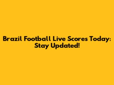 Brazil Football Live Scores Today: Stay Updated!