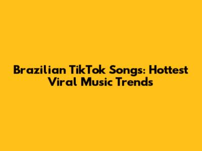 Brazilian TikTok Songs: Hottest Viral Music Trends