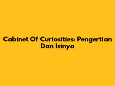 Cabinet Of Curiosities: Pengertian Dan Isinya