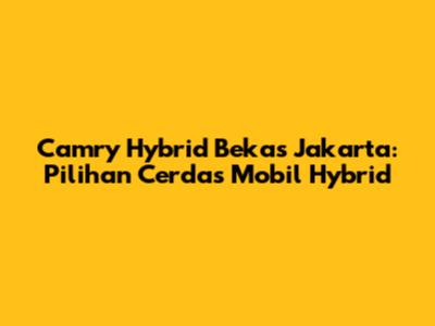 Camry Hybrid Bekas Jakarta: Pilihan Cerdas Mobil Hybrid