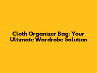 Cloth Organizer Bag: Your Ultimate Wardrobe Solution
