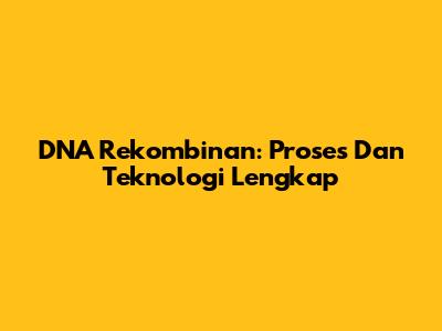 DNA Rekombinan: Proses Dan Teknologi Lengkap