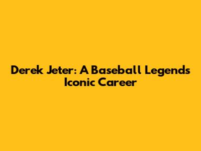 Derek Jeter: A Baseball Legend's Iconic Career
