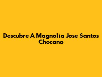 Descubre A Magnolia Jose Santos Chocano