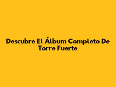 Descubre El Álbum Completo De Torre Fuerte