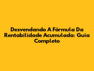 Desvendando A Fórmula Da Rentabilidade Acumulada: Guia Completo