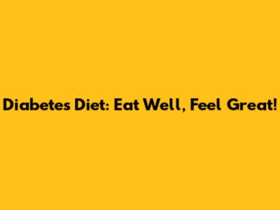 Diabetes Diet: Eat Well, Feel Great!