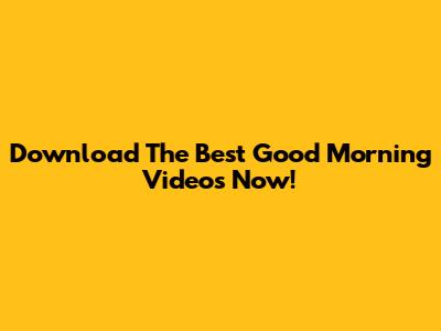 Download The Best Good Morning Videos Now!
