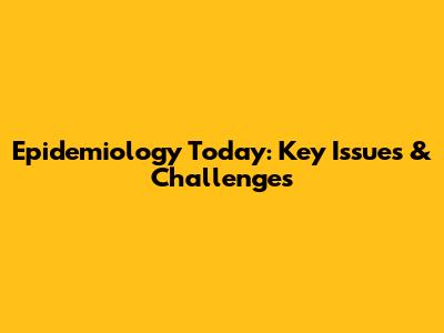 Epidemiology Today: Key Issues & Challenges