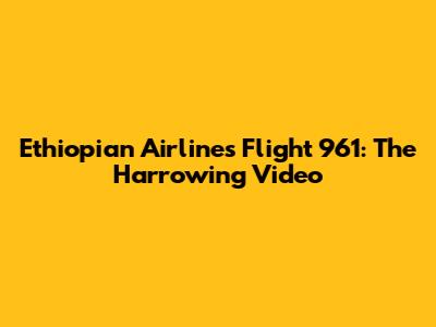 Ethiopian Airlines Flight 961: The Harrowing Video