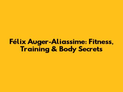 Félix Auger-Aliassime: Fitness, Training & Body Secrets