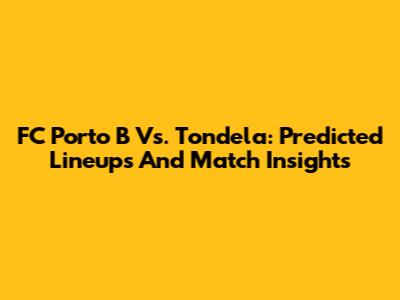 FC Porto B Vs. Tondela: Predicted Lineups And Match Insights