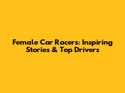 Female Car Racers: Inspiring Stories & Top Drivers