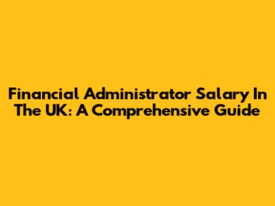 Financial Administrator Salary In The UK: A Comprehensive Guide