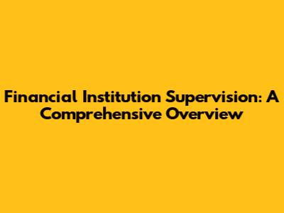 Financial Institution Supervision: A Comprehensive Overview