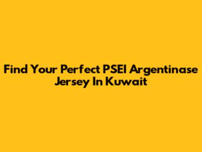 Find Your Perfect PSEI Argentinase Jersey In Kuwait