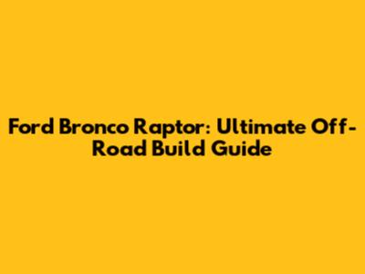 Ford Bronco Raptor: Ultimate Off-Road Build Guide