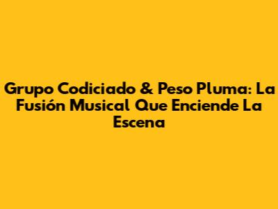 Grupo Codiciado & Peso Pluma: La Fusión Musical Que Enciende La Escena