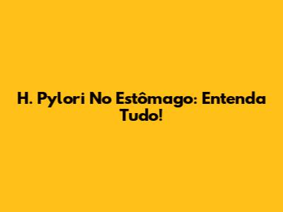 H. Pylori No Estômago: Entenda Tudo!