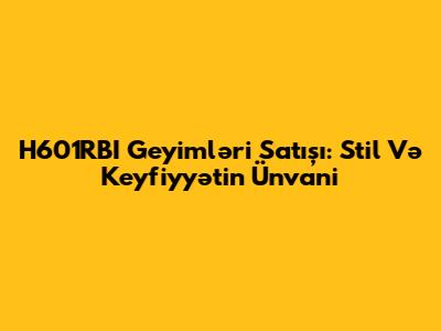 H601RBI Geyimləri Satışı: Stil Və Keyfiyyətin Ünvani