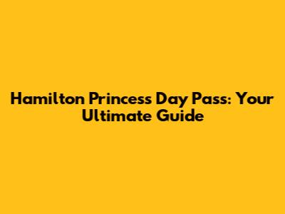 Hamilton Princess Day Pass: Your Ultimate Guide