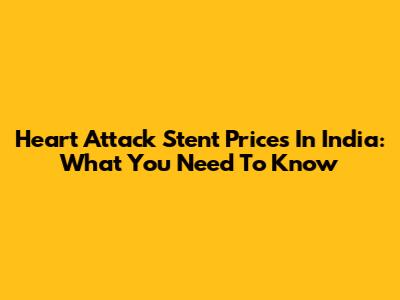 Heart Attack Stent Prices In India: What You Need To Know