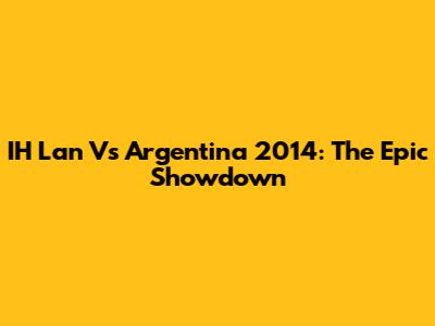 IH Lan Vs Argentina 2014: The Epic Showdown