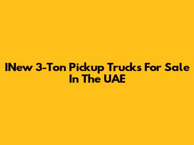 INew 3-Ton Pickup Trucks For Sale In The UAE