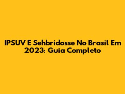 IPSUV E Sehbridosse No Brasil Em 2023: Guia Completo