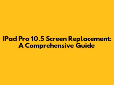 IPad Pro 10.5 Screen Replacement: A Comprehensive Guide