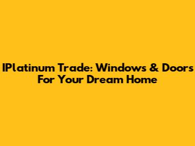 IPlatinum Trade: Windows & Doors For Your Dream Home