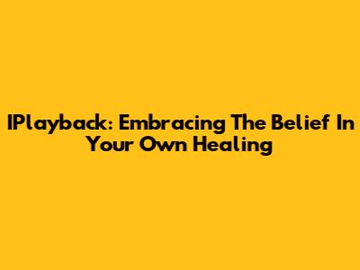 IPlayback: Embracing The Belief In Your Own Healing
