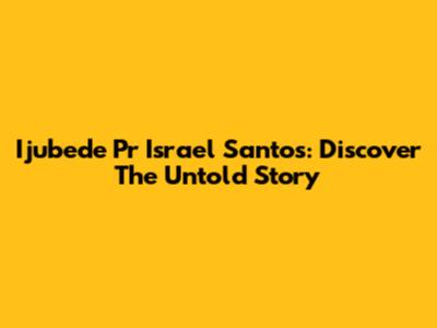 Ijubede Pr Israel Santos: Discover The Untold Story