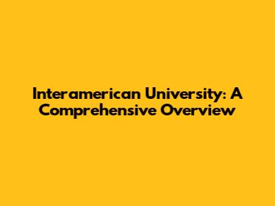 Interamerican University: A Comprehensive Overview