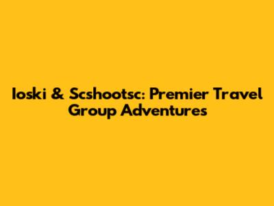 Ioski & Scshootsc: Premier Travel Group Adventures