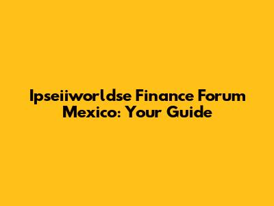 Ipseiiworldse Finance Forum Mexico: Your Guide