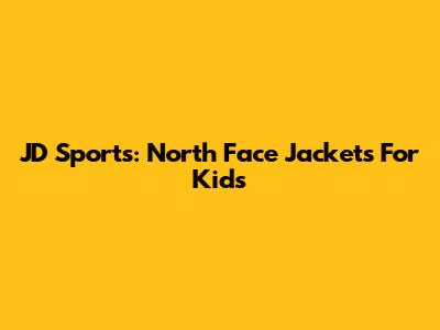 JD Sports: North Face Jackets For Kids